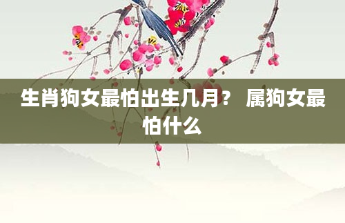 生肖狗女最怕出生几月？ 属狗女最怕什么