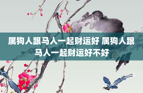 属狗人跟马人一起财运好 属狗人跟马人一起财运好不好