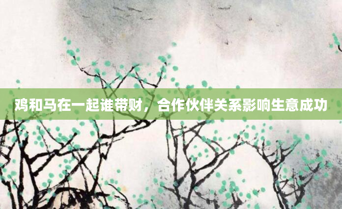 鸡和马在一起谁带财，合作伙伴关系影响生意成功
