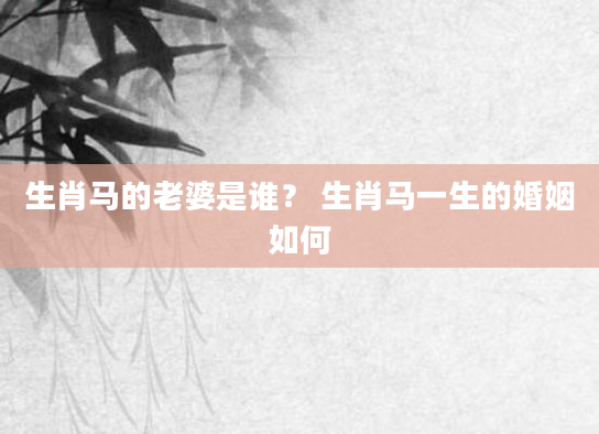 生肖马的老婆是谁？ 生肖马一生的婚姻如何