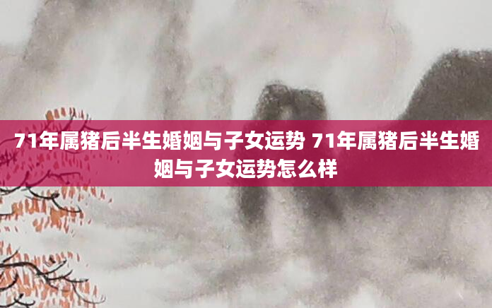 71年属猪后半生婚姻与子女运势 71年属猪后半生婚姻与子女运势怎么样