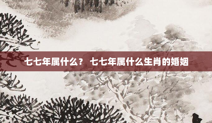 七七年属什么？ 七七年属什么生肖的婚姻