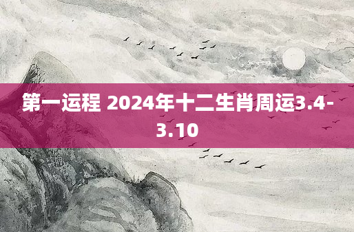 第一运程 2024年十二生肖周运3.4-3.10
