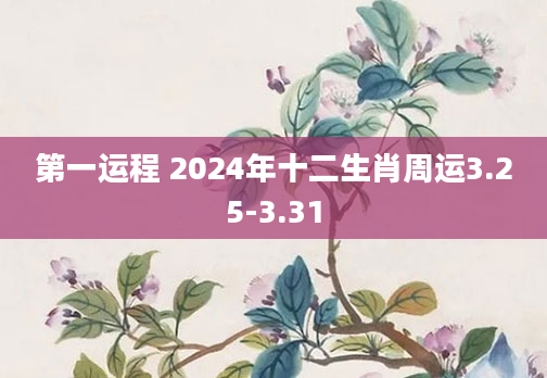 第一运程 2024年十二生肖周运3.25-3.31