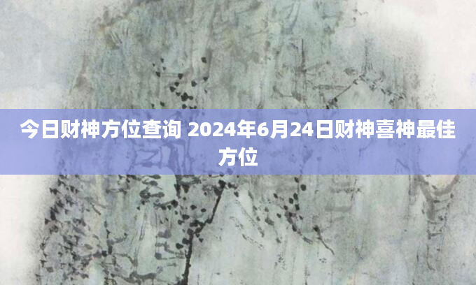 今日财神方位查询 2024年6月24日财神喜神最佳方位