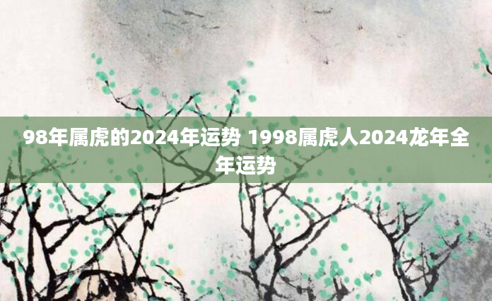 98年属虎的2024年运势 1998属虎人2024龙年全年运势