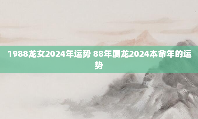 1988龙女2024年运势 88年属龙2024本命年的运势