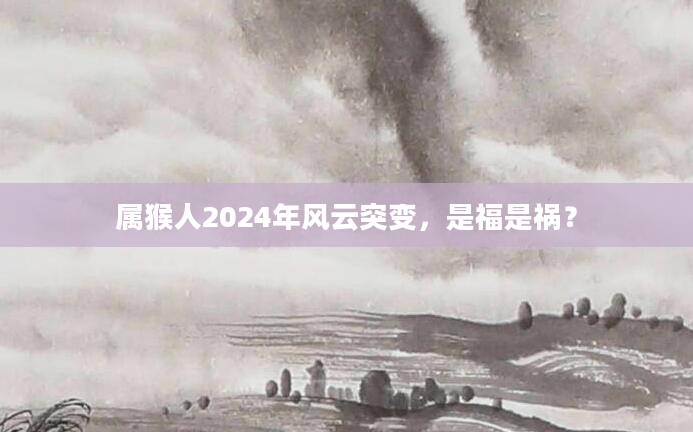 属猴人2024年风云突变，是福是祸？