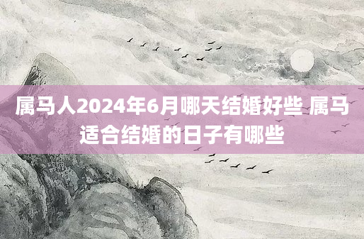 属马人2024年6月哪天结婚好些 属马适合结婚的日子有哪些