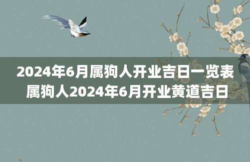 2024年6月属狗人开业吉日一览表 属狗人2024年6月开业黄道吉日