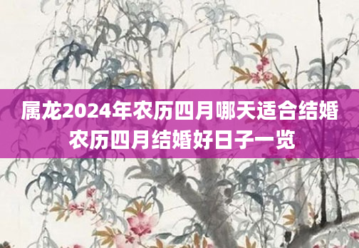 属龙2024年农历四月哪天适合结婚 农历四月结婚好日子一览