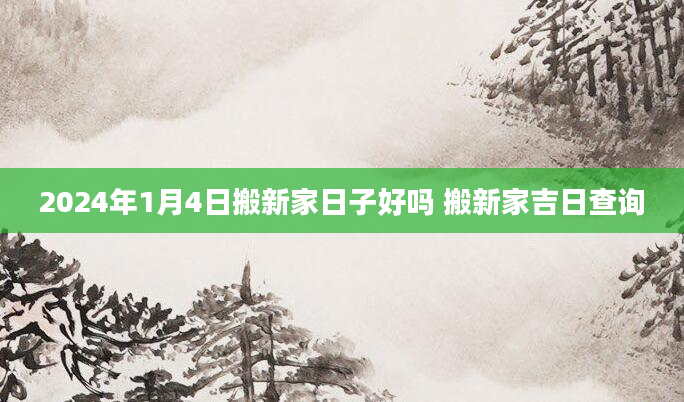 2024年1月4日搬新家日子好吗 搬新家吉日查询