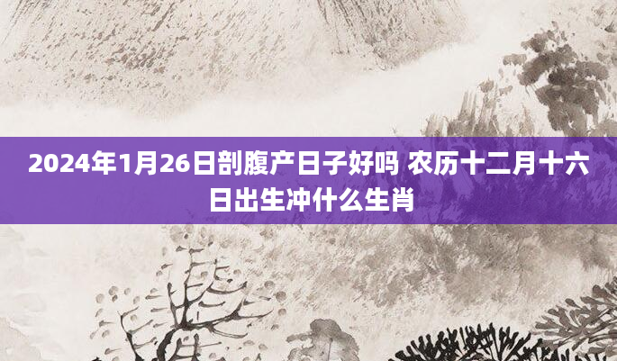 2024年1月26日剖腹产日子好吗 农历十二月十六日出生冲什么生肖