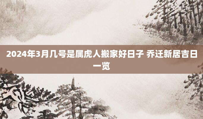 2024年3月几号是属虎人搬家好日子 乔迁新居吉日一览
