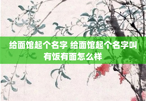 给面馆起个名字 给面馆起个名字叫有饭有面怎么样