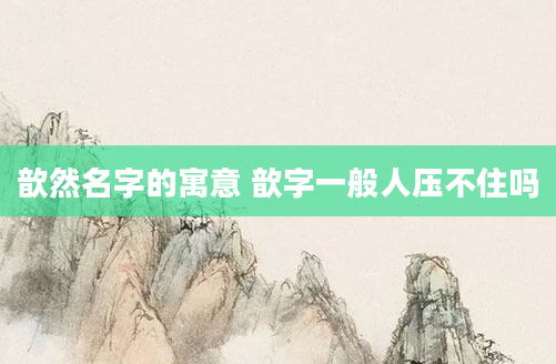 歆然名字的寓意 歆字一般人压不住吗