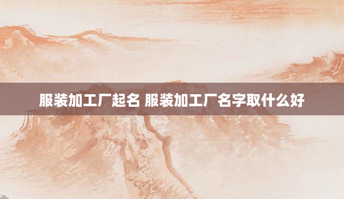 服装加工厂起名 服装加工厂名字取什么好
