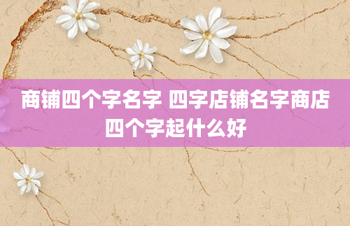 商铺四个字名字 四字店铺名字商店四个字起什么好