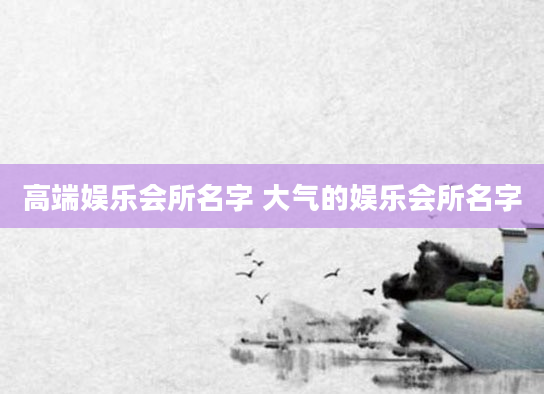 高端娱乐会所名字 大气的娱乐会所名字