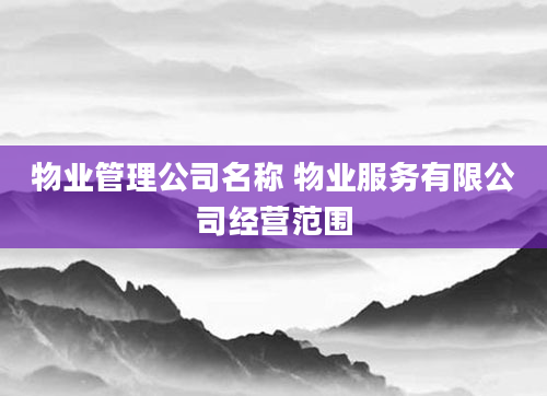 物业管理公司名称 物业服务有限公司经营范围