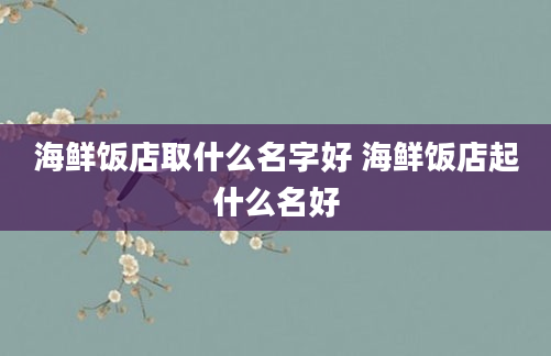 海鲜饭店取什么名字好 海鲜饭店起什么名好