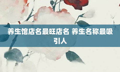 养生馆店名最旺店名 养生名称最吸引人