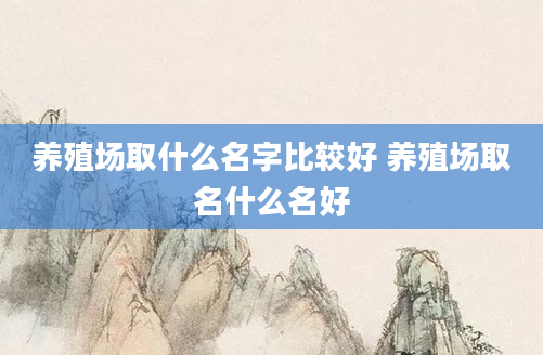 养殖场取什么名字比较好 养殖场取名什么名好