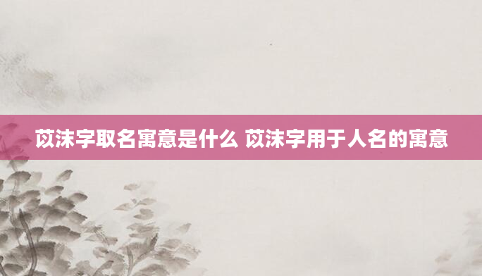 苡沫字取名寓意是什么 苡沫字用于人名的寓意