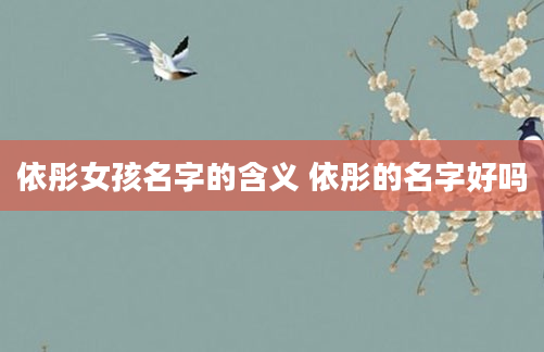 依彤女孩名字的含义 依彤的名字好吗