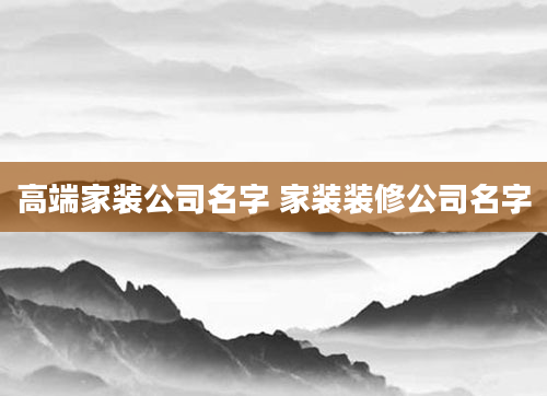 高端家装公司名字 家装装修公司名字