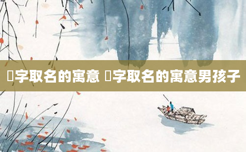 烔字取名的寓意 烔字取名的寓意男孩子