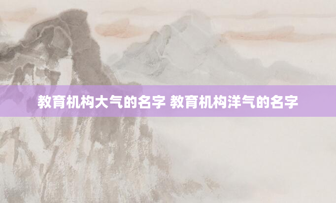 教育机构大气的名字 教育机构洋气的名字
