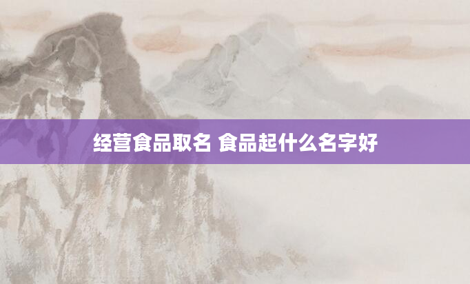经营食品取名 食品起什么名字好