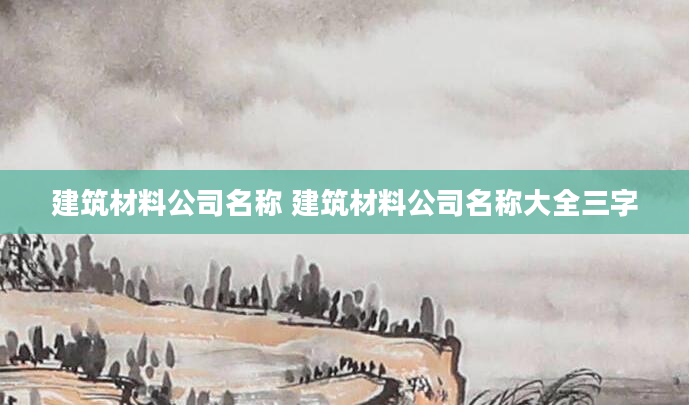 建筑材料公司名称 建筑材料公司名称大全三字