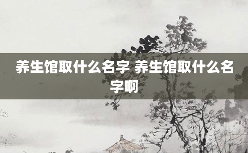 养生馆取什么名字 养生馆取什么名字啊