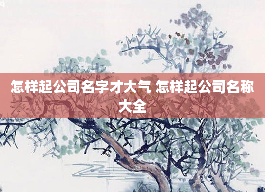 怎样起公司名字才大气 怎样起公司名称大全
