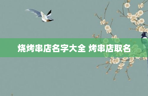 烧烤串店名字大全 烤串店取名
