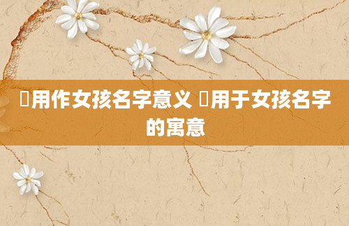 沝用作女孩名字意义 洢用于女孩名字的寓意