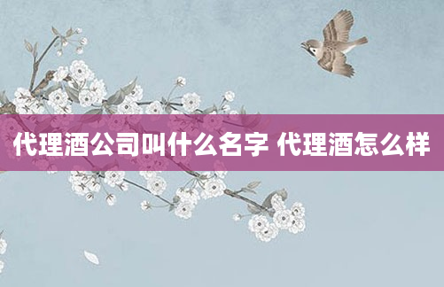 代理酒公司叫什么名字 代理酒怎么样