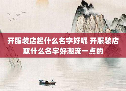开服装店起什么名字好呢 开服装店取什么名字好潮流一点的