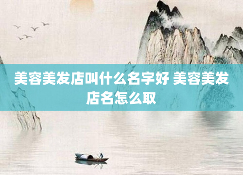 美容美发店叫什么名字好 美容美发店名怎么取