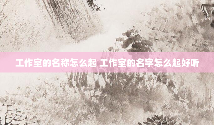 工作室的名称怎么起 工作室的名字怎么起好听