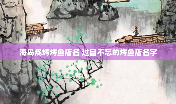 海岛烧烤烤鱼店名 过目不忘的烤鱼店名字