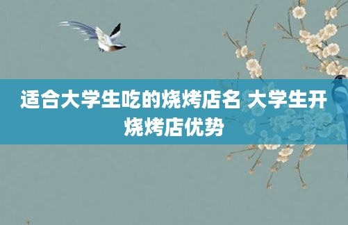 适合大学生吃的烧烤店名 大学生开烧烤店优势