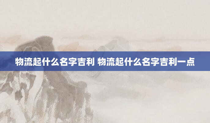 物流起什么名字吉利 物流起什么名字吉利一点
