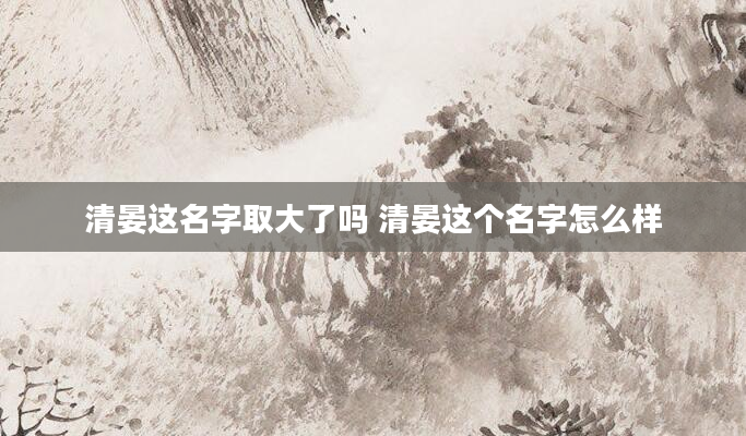 清晏这名字取大了吗 清晏这个名字怎么样