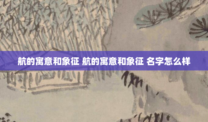 航的寓意和象征 航的寓意和象征 名字怎么样