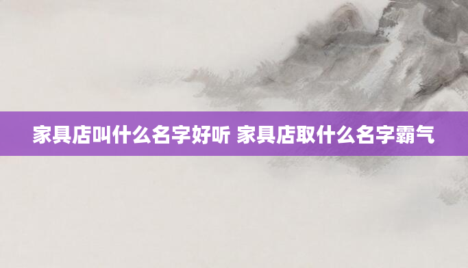 家具店叫什么名字好听 家具店取什么名字霸气