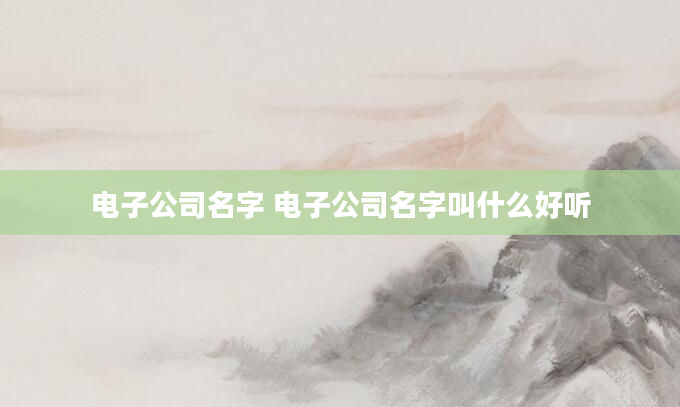 电子公司名字 电子公司名字叫什么好听