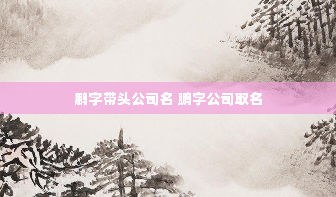 鹏字带头公司名 鹏字公司取名